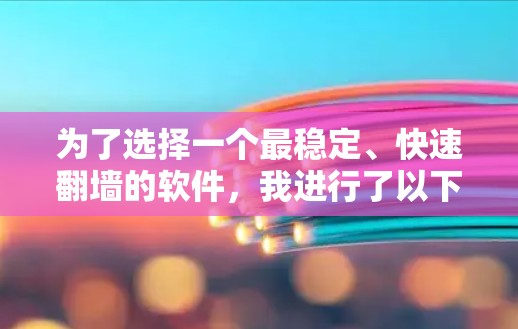 为了选择一个最稳定、快速翻墙的软件,我进行了以下分析和决策过程 为了选择一个最稳定、快速翻墙的软件,我进行了以下分析和决策过程