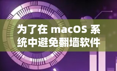 为了在 macOS 系统中避免翻墙软件的出现,可以采取以下步骤 为了在 macOS 系统中避免翻墙软件的出现,可以采取以下步骤