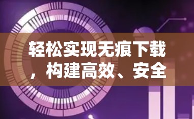 轻松实现无痕下载,构建高效、安全的翻墙功能 轻松实现无痕下载,构建高效、安全的翻墙功能