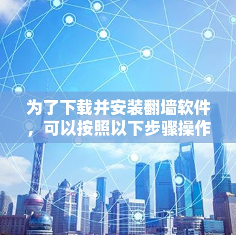 为了下载并安装翻墙软件,可以按照以下步骤操作 为了下载并安装翻墙软件,可以按照以下步骤操作