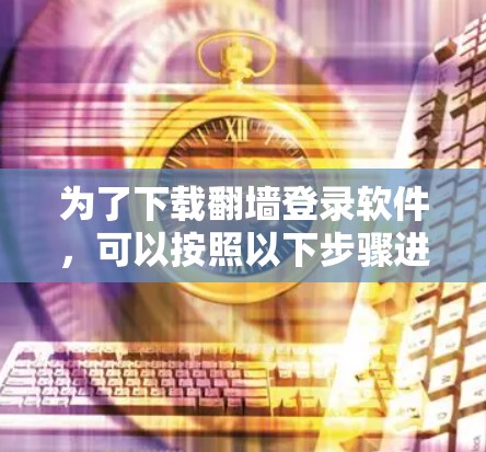 为了下载翻墙登录软件,可以按照以下步骤进行 为了下载翻墙登录软件,可以按照以下步骤进行