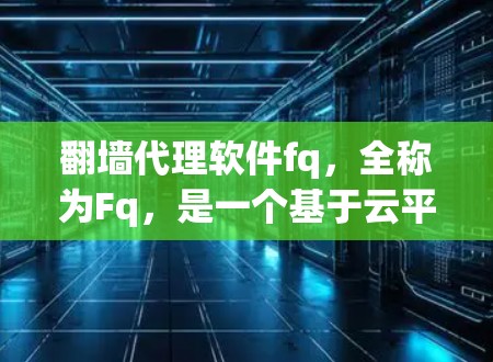 翻墙代理软件fq,全称为Fq,是一个基于云平台的工具,主要功能包括镜像管理、扩展、合并、分阶段管理和监控。以下是关于fq的详细分析 翻墙代理软件fq,全称为Fq,是一个基于云平台的工具,主要功能包括镜像管理、扩展、合并、分阶段管理和监控。以下是关于fq的详细分析