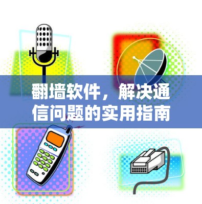 翻墙软件,解决通信问题的实用指南 翻墙软件,解决通信问题的实用指南