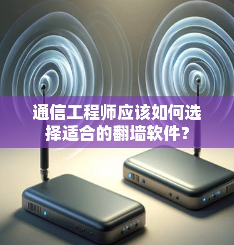 通信工程师应该如何选择适合的翻墙软件? 通信工程师应该如何选择适合的翻墙软件?