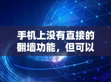 手机上没有直接的翻墙功能,但可以通过以下步骤实现翻墙 手机上没有直接的翻墙功能,但可以通过以下步骤实现翻墙