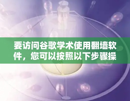要访问谷歌学术使用翻墙软件,您可以按照以下步骤操作 要访问谷歌学术使用翻墙软件,您可以按照以下步骤操作