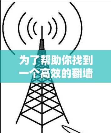 为了帮助你找到一个高效的翻墙软件,以下是综合考虑的因素和推荐 为了帮助你找到一个高效的翻墙软件,以下是综合考虑的因素和推荐