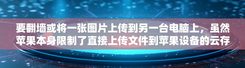 要翻墙或将一张图片上传到另一台电脑上,虽然苹果本身限制了直接上传文件到苹果设备的云存储,但可以通过以下步骤实现 要翻墙或将一张图片上传到另一台电脑上,虽然苹果本身限制了直接上传文件到苹果设备的云存储,但可以通过以下步骤实现