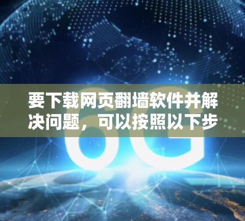 要下载网页翻墙软件并解决问题,可以按照以下步骤操作