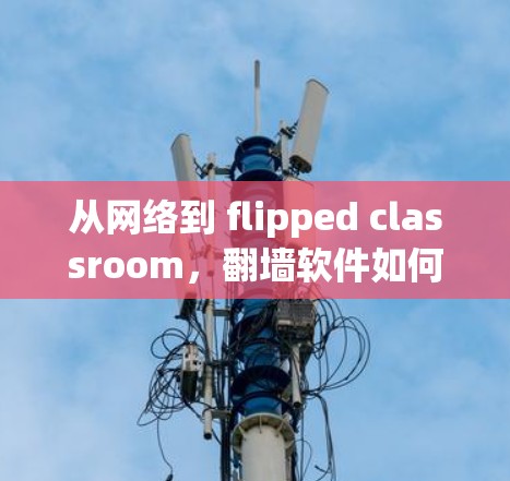 从网络到 flipped classroom,翻墙软件如何助力个性化学习 从网络到 flipped classroom,翻墙软件如何助力个性化学习