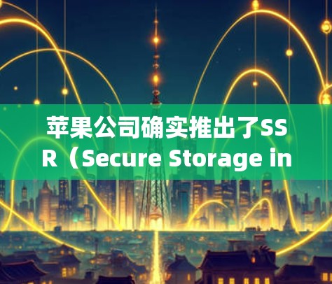 苹果公司确实推出了SSR(Secure Storage in Resource-rich Environments)工具,用于内部资源管理。以下是关于SSR的一些关键点