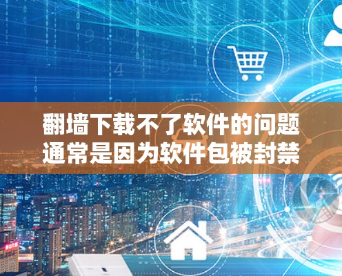 翻墙下载不了软件的问题通常是因为软件包被封禁或限制了访问。以下是一些可能的解决方案