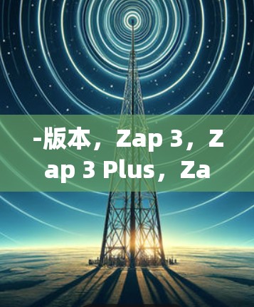 -版本,Zap 3,Zap 3 Plus,Zap 2,Zap 2 Plus -版本,Zap 3,Zap 3 Plus,Zap 2,Zap 2 Plus