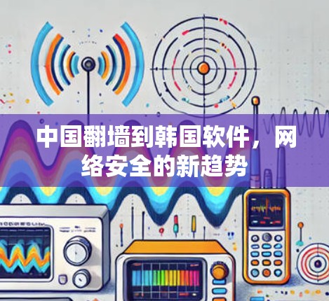 中国翻墙到韩国软件,网络安全的新趋势