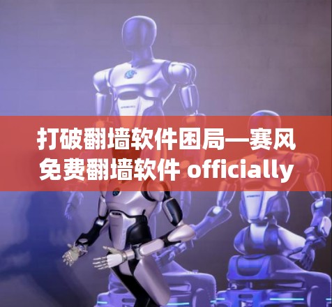 打破翻墙软件困局—赛风免费翻墙软件 officially上线,为用户提供高效便捷的访问体验 打破翻墙软件困局—赛风免费翻墙软件 officially上线,为用户提供高效便捷的访问体验