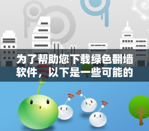 为了帮助您下载绿色翻墙软件,以下是一些可能的下载路径和步骤 为了帮助您下载绿色翻墙软件,以下是一些可能的下载路径和步骤